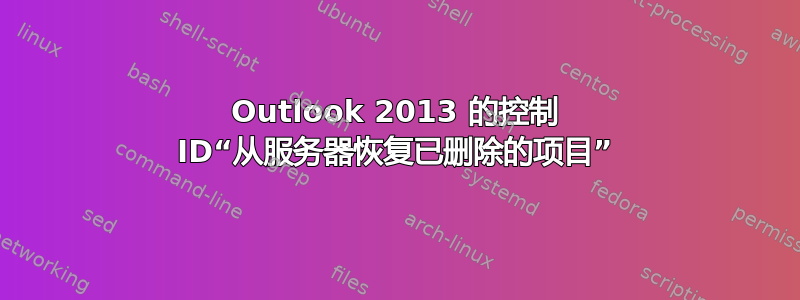 Outlook 2013 的控制 ID“从服务器恢复已删除的项目”