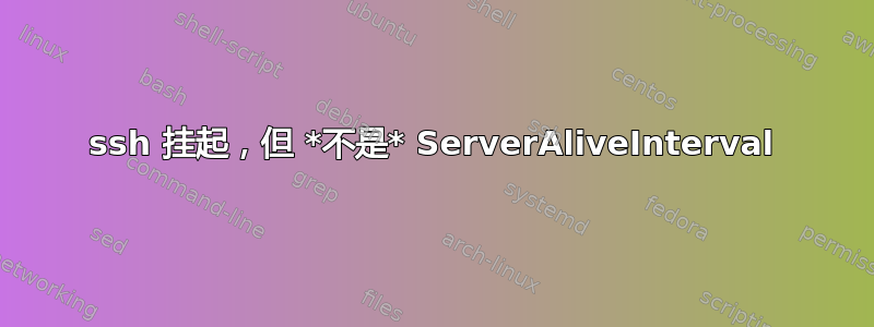 ssh 挂起，但 *不是* ServerAliveInterval