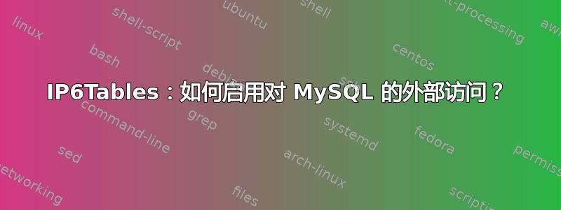 IP6Tables：如何启用对 MySQL 的外部访问？