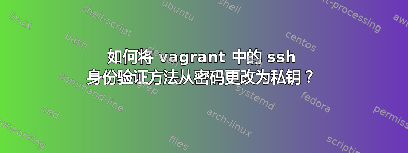 如何将 vagrant 中的 ssh 身份验证方法从密码更改为私钥？