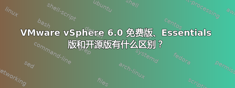 VMware vSphere 6.0 免费版、Essentials 版和开源版有什么区别？