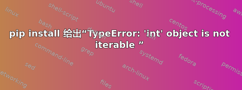 pip install 给出“TypeError: 'int' object is not iterable ”