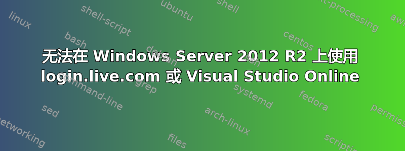 无法在 Windows Server 2012 R2 上使用 login.live.com 或 Visual Studio Online