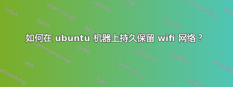 如何在 ubuntu 机器上持久保留 wifi 网络？