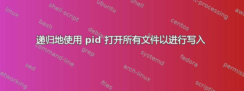 递归地使用 pid 打开所有文件以进行写入