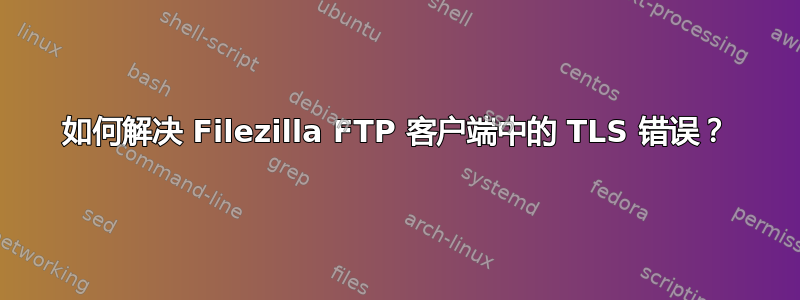 如何解决 Filezilla FTP 客户端中的 TLS 错误？