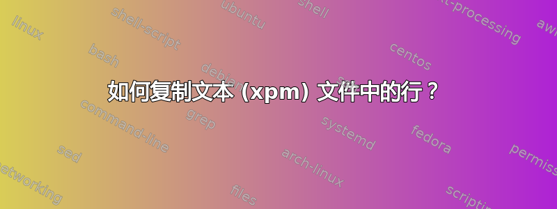 如何复制文本 (xpm) 文件中的行？