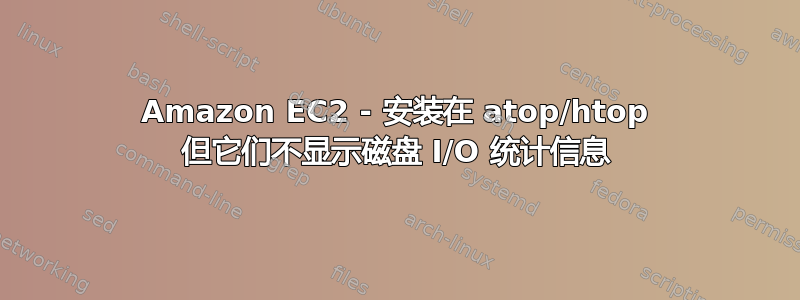 Amazon EC2 - 安装在 atop/htop 但它们不显示磁盘 I/O 统计信息