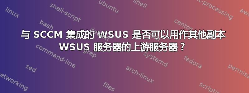 与 SCCM 集成的 WSUS 是否可以用作其他副本 WSUS 服务器的上游服务器？