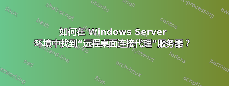 如何在 Windows Server 环境中找到“远程桌面连接代理”服务器？