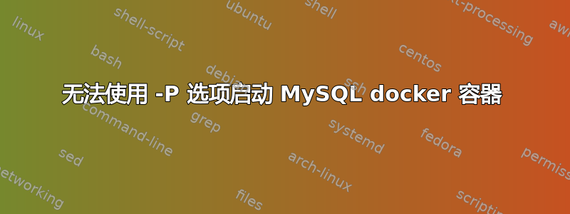 无法使用 -P 选项启动 MySQL docker 容器