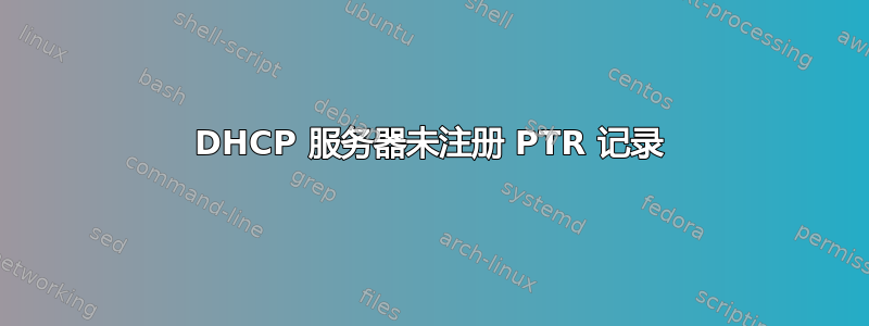 DHCP 服务器未注册 PTR 记录