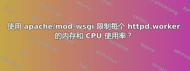 使用 apache/mod-wsgi 限制每个 httpd.worker 的内存和 CPU 使用率？