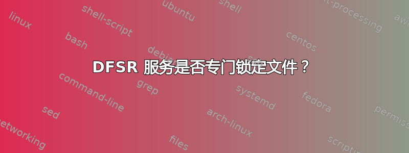 DFSR 服务是否专门锁定文件？