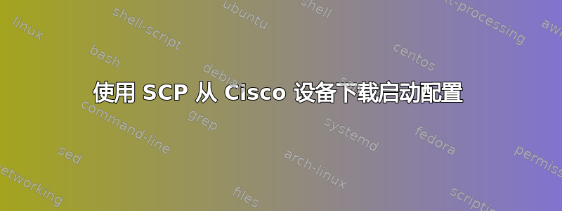 使用 SCP 从 Cisco 设备下载启动配置