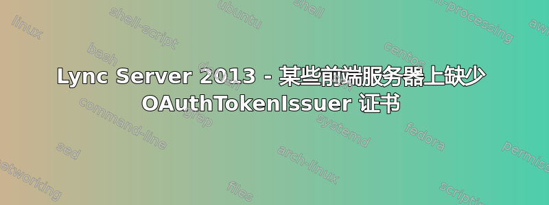 Lync Server 2013 - 某些前端服务器上缺少 OAuthTokenIssuer 证书