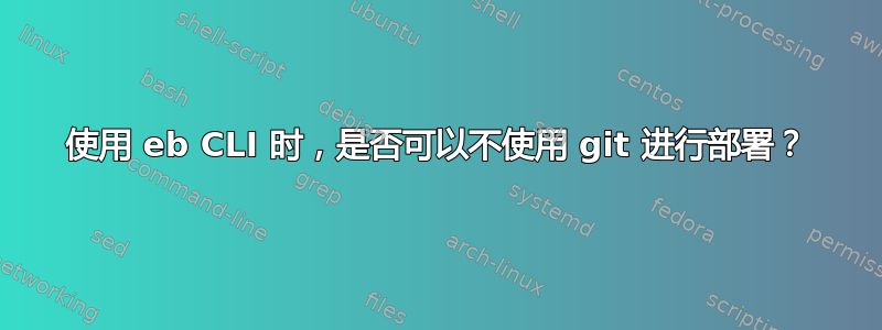 使用 eb CLI 时，是否可以不使用 git 进行部署？