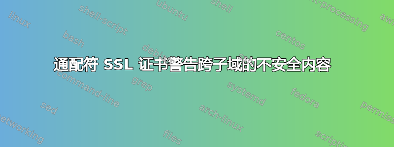 通配符 SSL 证书警告跨子域的不安全内容 