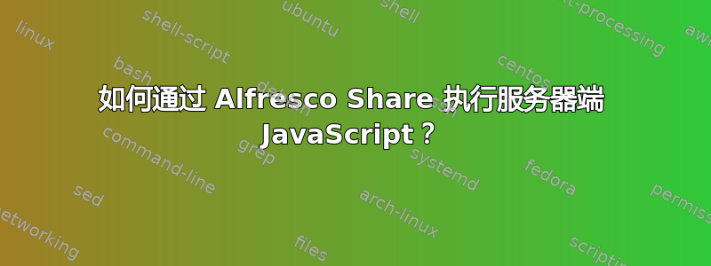 如何通过 Alfresco Share 执行服务器端 JavaScript？