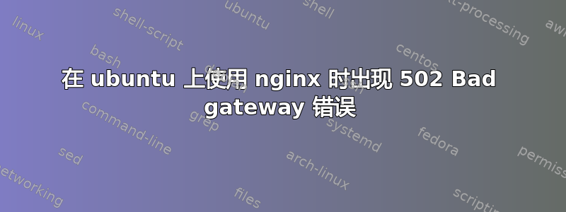 在 ubuntu 上使用 nginx 时出现 502 Bad gateway 错误