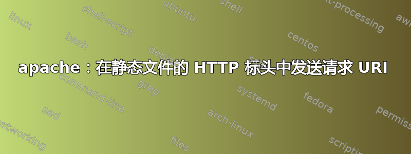 apache：在静态文件的 HTTP 标头中发送请求 URI