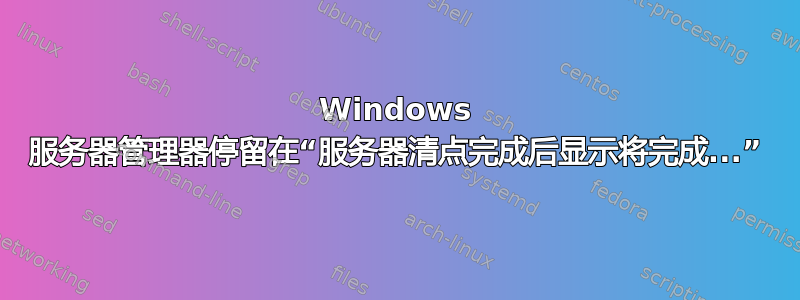 Windows 服务器管理器停留在“服务器清点完成后显示将完成...”