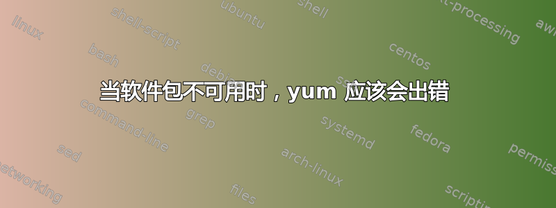 当软件包不可用时，yum 应该会出错