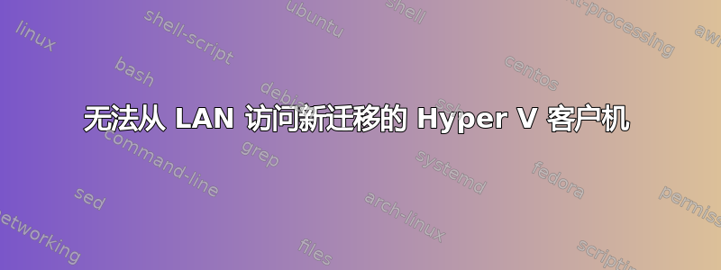 无法从 LAN 访问新迁移的 Hyper V 客户机