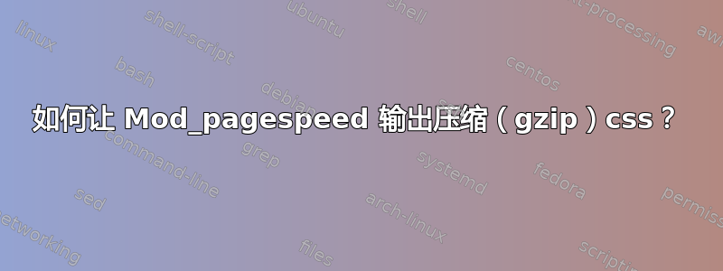 如何让 Mod_pagespeed 输出压缩（gzip）css？