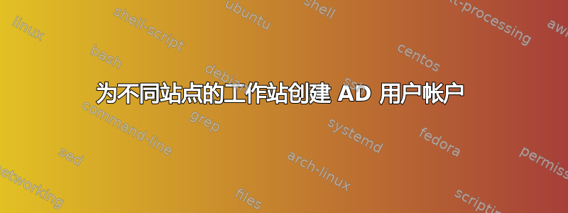 为不同站点的工作站创建 AD 用户帐户