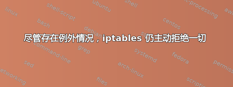 尽管存在例外情况，iptables 仍主动拒绝一切