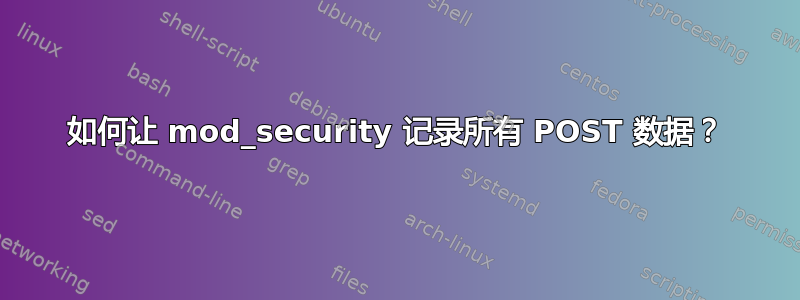 如何让 mod_security 记录所有 POST 数据？