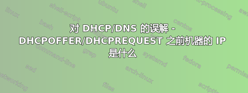 对 DHCP/DNS 的误解 - DHCPOFFER/DHCPREQUEST 之前机器的 IP 是什么