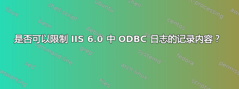 是否可以限制 IIS 6.0 中 ODBC 日志的记录内容？