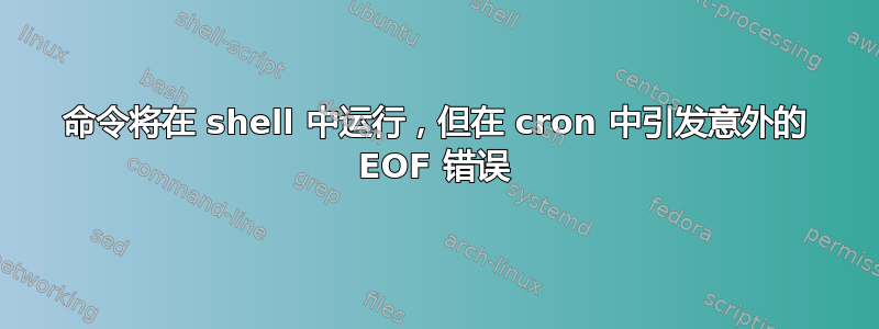 命令将在 shell 中运行，但在 cron 中引发意外的 EOF 错误