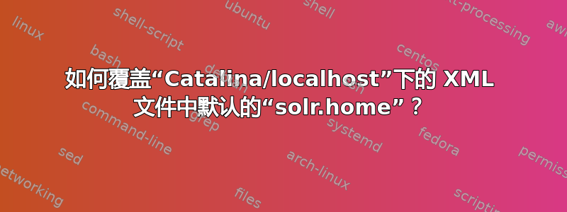 如何覆盖“Catalina/localhost”下的 XML 文件中默认的“solr.home”？