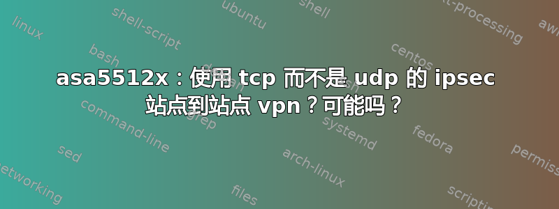 asa5512x：使用 tcp 而不是 udp 的 ipsec 站点到站点 vpn？可能吗？