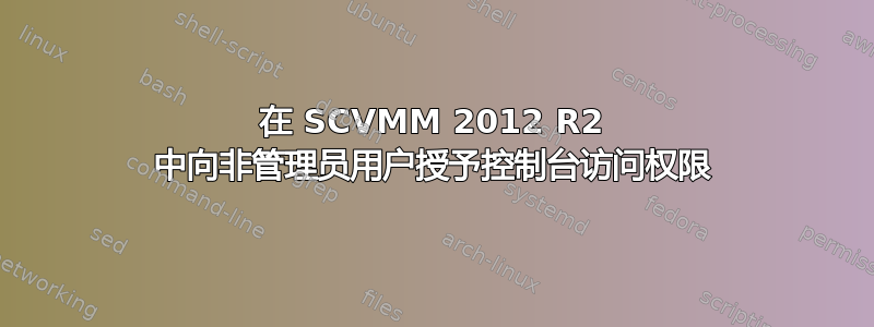 在 SCVMM 2012 R2 中向非管理员用户授予控制台访问权限