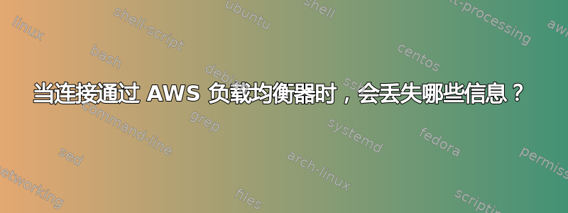 当连接通过 AWS 负载均衡器时，会丢失哪些信息？