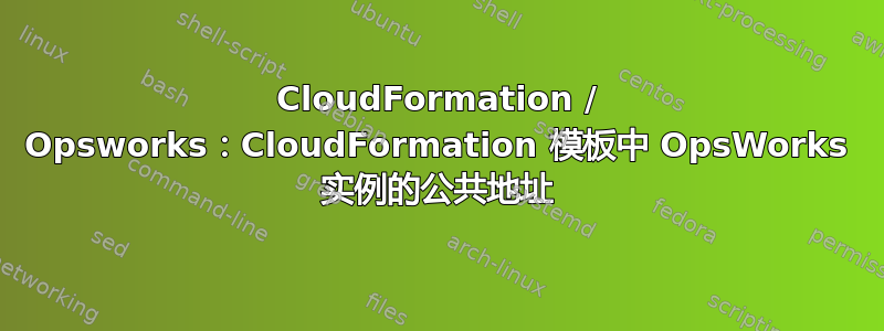 CloudFormation / Opsworks：CloudFormation 模板中 OpsWorks 实例的公共地址