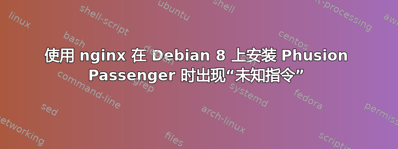 使用 nginx 在 Debian 8 上安装 Phusion Passenger 时出现“未知指令”