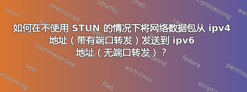 如何在不使用 STUN 的情况下将网络数据包从 ipv4 地址（带有端口转发）发送到 ipv6 地址（无端口转发）？