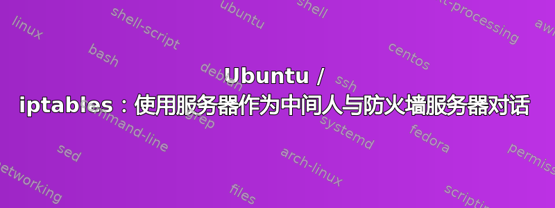 Ubuntu / iptables：使用服务器作为中间人与防火墙服务器对话