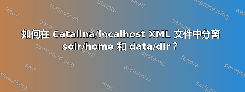 如何在 Catalina/localhost XML 文件中分离 solr/home 和 data/dir？