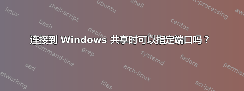 连接到 Windows 共享时可以指定端口吗？