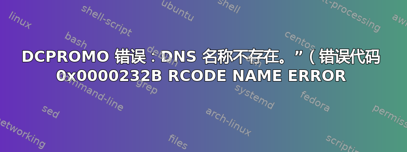 DCPROMO 错误：DNS 名称不存在。”（错误代码 0x0000232B RCODE NAME ERROR