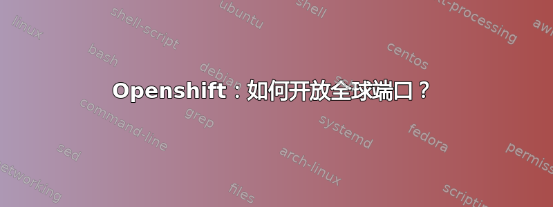 Openshift：如何开放全球端口？