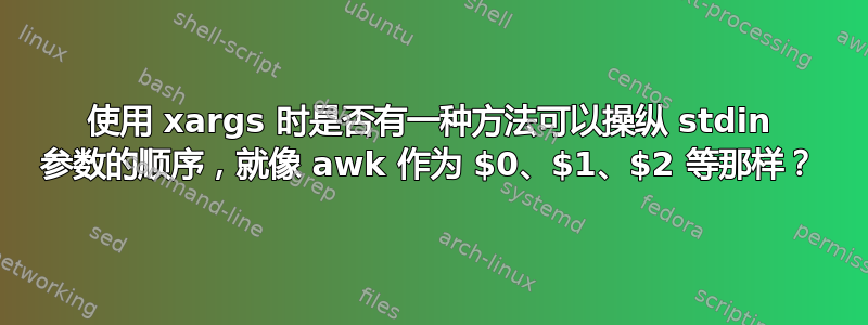 使用 xargs 时是否有一种方法可以操纵 stdin 参数的顺序，就像 awk 作为 $0、$1、$2 等那样？