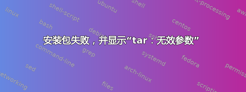 安装包失败，并显示“tar：无效参数”