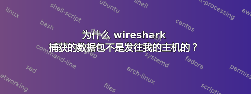 为什么 wireshark 捕获的数据包不是发往我的主机的？